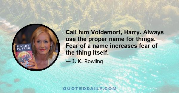 Call him Voldemort, Harry. Always use the proper name for things. Fear of a name increases fear of the thing itself.