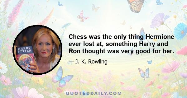 Chess was the only thing Hermione ever lost at, something Harry and Ron thought was very good for her.