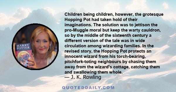 Children being children, however, the grotesque Hopping Pot had taken hold of their imaginations. The solution was to jettison the pro-Muggle moral but keep the warty cauldron, so by the middle of the sixteenth century