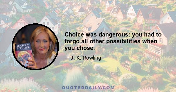 Choice was dangerous: you had to forgo all other possibilities when you chose.