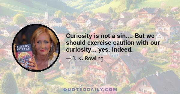 Curiosity is not a sin.... But we should exercise caution with our curiosity... yes, indeed.