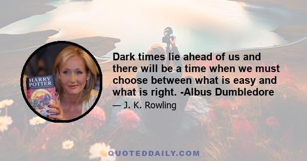 Dark times lie ahead of us and there will be a time when we must choose between what is easy and what is right. -Albus Dumbledore