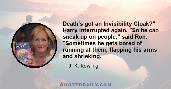 Death's got an Invisibility Cloak? Harry interrupted again. So he can sneak up on people, said Ron. Sometimes he gets bored of running at them, flapping his arms and shrieking.