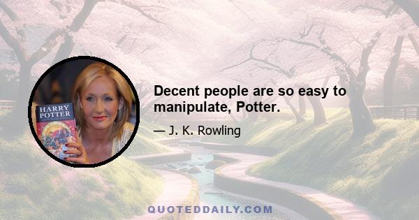 Decent people are so easy to manipulate, Potter.