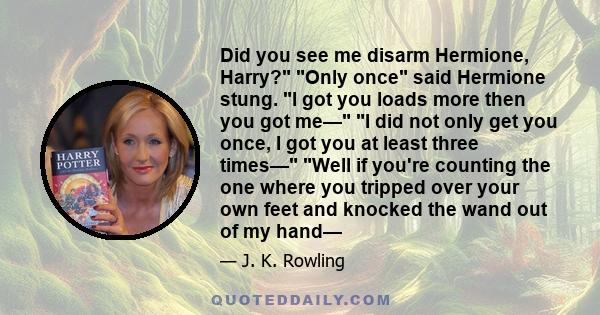 Did you see me disarm Hermione, Harry? Only once said Hermione stung. I got you loads more then you got me— I did not only get you once, I got you at least three times— Well if you're counting the one where you tripped