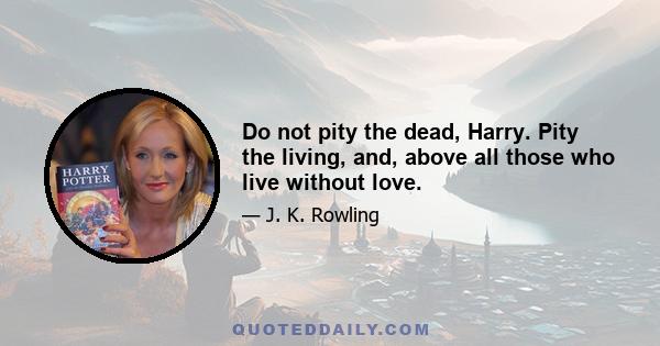 Do not pity the dead, Harry. Pity the living, and, above all those who live without love.