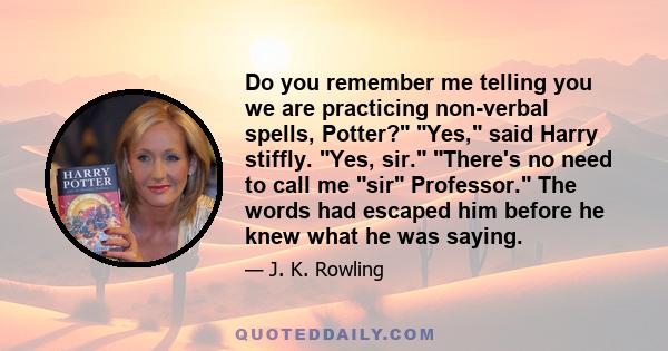 Do you remember me telling you we are practicing non-verbal spells, Potter? Yes, said Harry stiffly. Yes, sir. There's no need to call me sir Professor. The words had escaped him before he knew what he was saying.