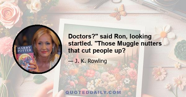 Doctors? said Ron, looking startled. Those Muggle nutters that cut people up?