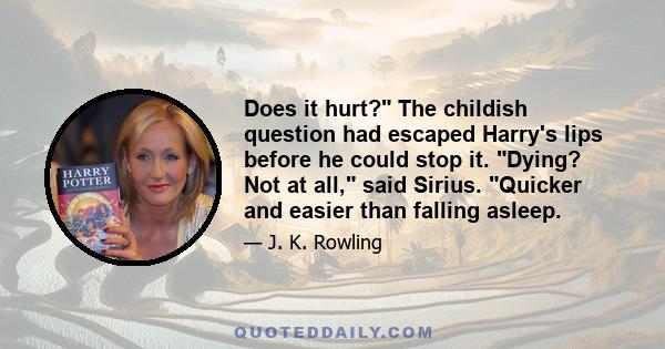 Does it hurt? The childish question had escaped Harry's lips before he could stop it. Dying? Not at all, said Sirius. Quicker and easier than falling asleep.