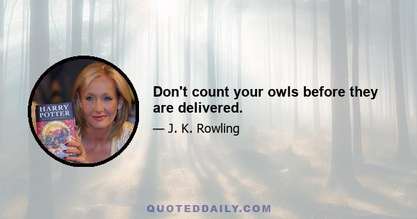 Don't count your owls before they are delivered.