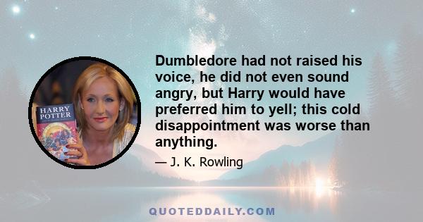 Dumbledore had not raised his voice, he did not even sound angry, but Harry would have preferred him to yell; this cold disappointment was worse than anything.