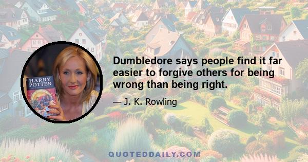 Dumbledore says people find it far easier to forgive others for being wrong than being right.