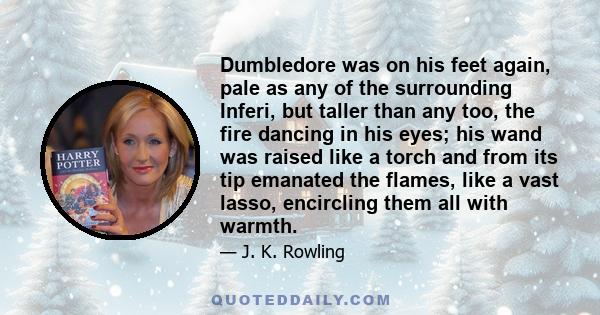 Dumbledore was on his feet again, pale as any of the surrounding Inferi, but taller than any too, the fire dancing in his eyes; his wand was raised like a torch and from its tip emanated the flames, like a vast lasso,