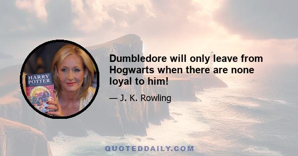 Dumbledore will only leave from Hogwarts when there are none loyal to him!