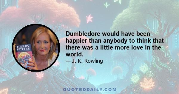 Dumbledore would have been happier than anybody to think that there was a little more love in the world.