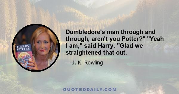 Dumbledore's man through and through, aren't you Potter? Yeah I am, said Harry. Glad we straightened that out.