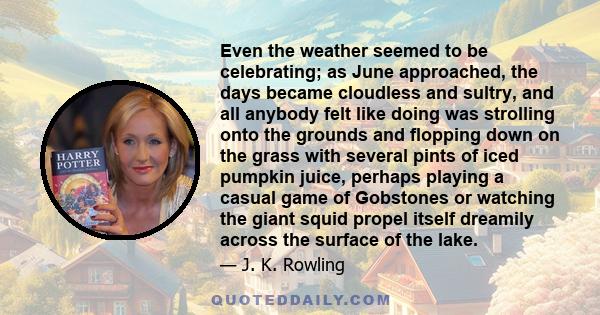 Even the weather seemed to be celebrating; as June approached, the days became cloudless and sultry, and all anybody felt like doing was strolling onto the grounds and flopping down on the grass with several pints of