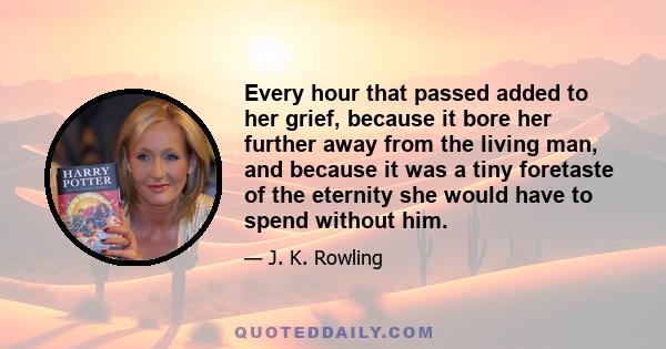 Every hour that passed added to her grief, because it bore her further away from the living man, and because it was a tiny foretaste of the eternity she would have to spend without him.