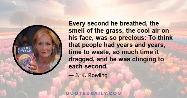 Every second he breathed, the smell of the grass, the cool air on his face, was so precious: To think that people had years and years, time to waste, so much time it dragged, and he was clinging to each second.