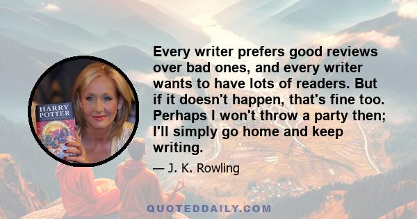 Every writer prefers good reviews over bad ones, and every writer wants to have lots of readers. But if it doesn't happen, that's fine too. Perhaps I won't throw a party then; I'll simply go home and keep writing.