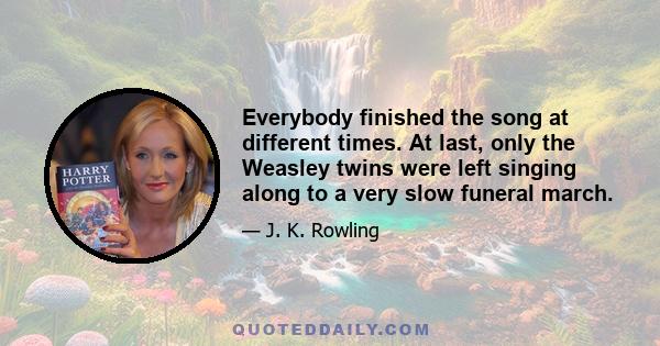 Everybody finished the song at different times. At last, only the Weasley twins were left singing along to a very slow funeral march.