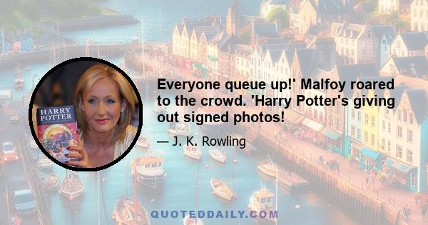 Everyone queue up!' Malfoy roared to the crowd. 'Harry Potter's giving out signed photos!