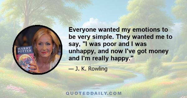 Everyone wanted my emotions to be very simple. They wanted me to say, I was poor and I was unhappy, and now I've got money and I'm really happy.