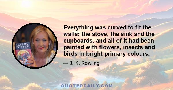 Everything was curved to fit the walls: the stove, the sink and the cupboards, and all of it had been painted with flowers, insects and birds in bright primary colours.