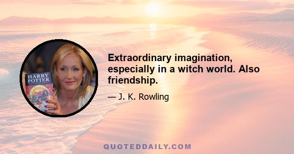 Extraordinary imagination, especially in a witch world. Also friendship.