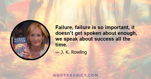 Failure, failure is so important, it doesn’t get spoken about enough, we speak about success all the time.