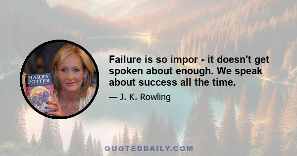 Failure is so impor - it doesn't get spoken about enough. We speak about success all the time.