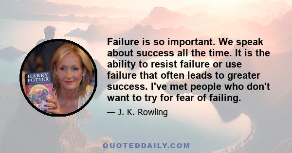 Failure is so important. We speak about success all the time. It is the ability to resist failure or use failure that often leads to greater success. I've met people who don't want to try for fear of failing.