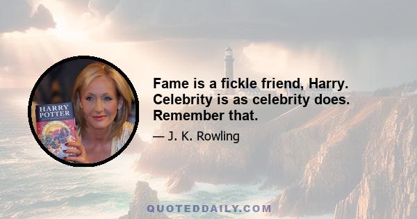 Fame is a fickle friend, Harry. Celebrity is as celebrity does. Remember that.