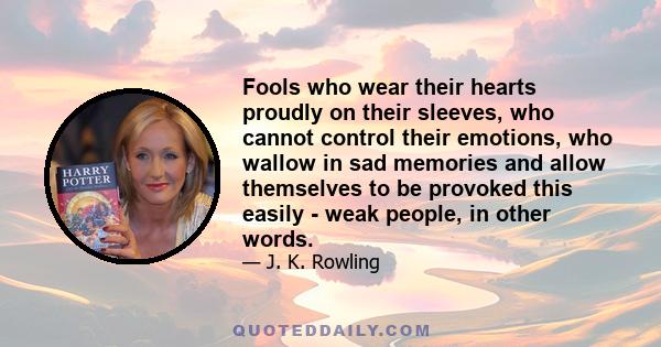 Fools who wear their hearts proudly on their sleeves, who cannot control their emotions, who wallow in sad memories and allow themselves to be provoked this easily - weak people, in other words.