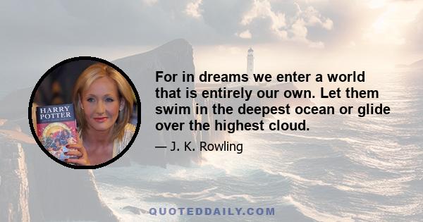 For in dreams we enter a world that is entirely our own. Let them swim in the deepest ocean or glide over the highest cloud.