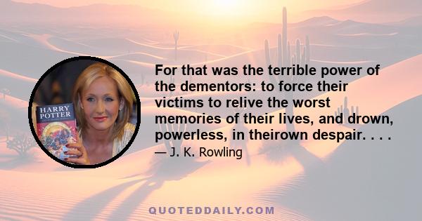 For that was the terrible power of the dementors: to force their victims to relive the worst memories of their lives, and drown, powerless, in theirown despair. . . .