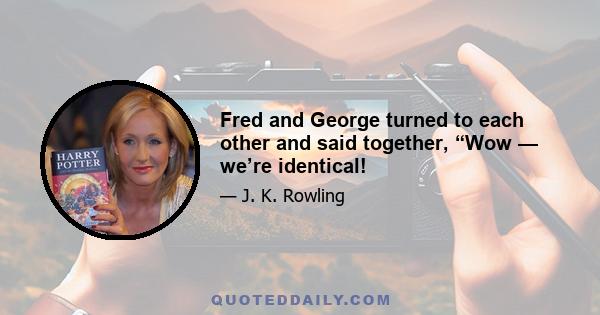 Fred and George turned to each other and said together, “Wow — we’re identical!