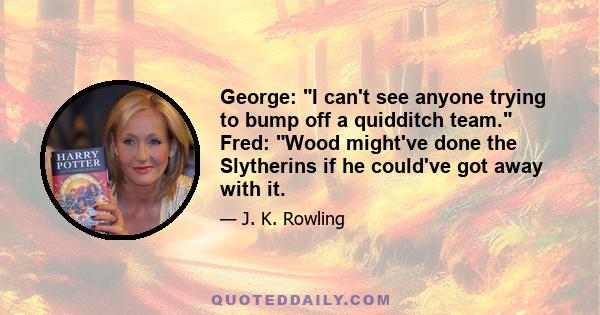 George: I can't see anyone trying to bump off a quidditch team. Fred: Wood might've done the Slytherins if he could've got away with it.