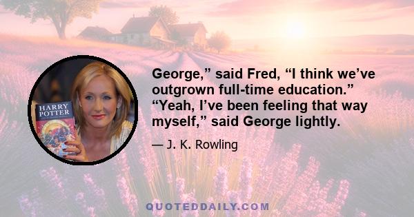 George,” said Fred, “I think we’ve outgrown full-time education.” “Yeah, I’ve been feeling that way myself,” said George lightly.