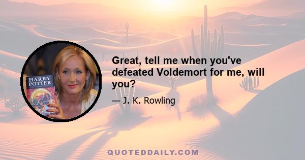 Great, tell me when you've defeated Voldemort for me, will you?