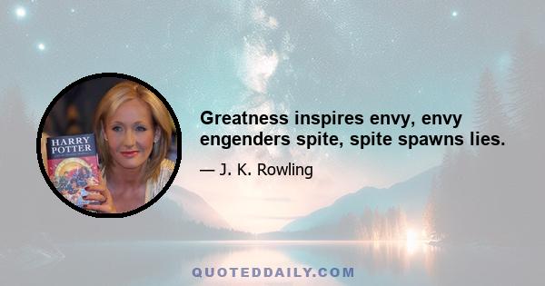 Greatness inspires envy, envy engenders spite, spite spawns lies.