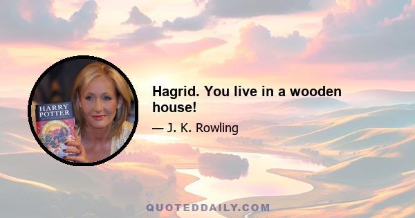 Hagrid. You live in a wooden house!