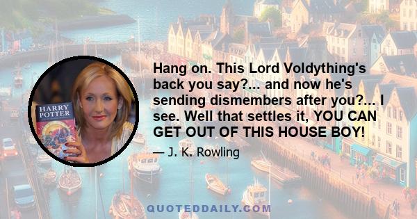 Hang on. This Lord Voldything's back you say?... and now he's sending dismembers after you?... I see. Well that settles it, YOU CAN GET OUT OF THIS HOUSE BOY!