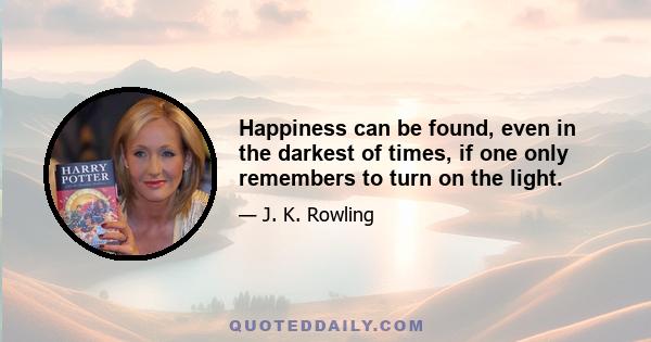 Happiness can be found, even in the darkest of times, if one only remembers to turn on the light.