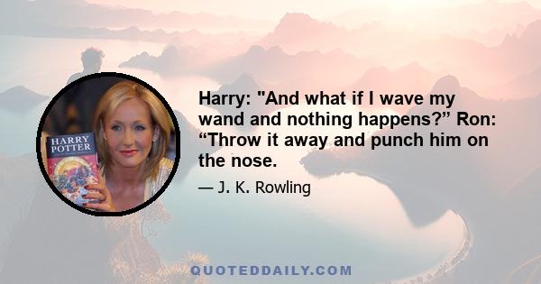 Harry: And what if I wave my wand and nothing happens?” Ron: “Throw it away and punch him on the nose.