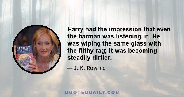 Harry had the impression that even the barman was listening in. He was wiping the same glass with the filthy rag; it was becoming steadily dirtier.