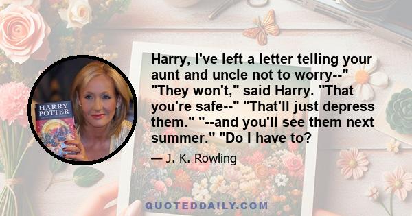 Harry, I've left a letter telling your aunt and uncle not to worry-- They won't, said Harry. That you're safe-- That'll just depress them. --and you'll see them next summer. Do I have to?