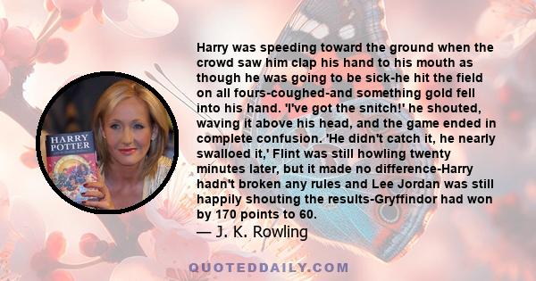 Harry was speeding toward the ground when the crowd saw him clap his hand to his mouth as though he was going to be sick-he hit the field on all fours-coughed-and something gold fell into his hand. 'I've got the