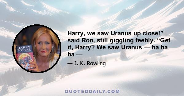 Harry, we saw Uranus up close!” said Ron, still giggling feebly. “Get it, Harry? We saw Uranus — ha ha ha —