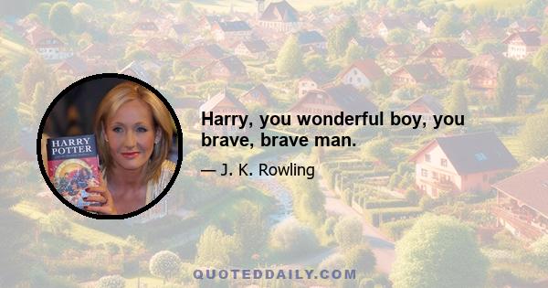 Harry, you wonderful boy, you brave, brave man.